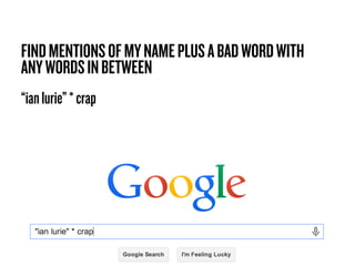 FIND MENTIONS OF MY NAME PLUS A BAD WORD WITH
ANY WORDS IN BETWEEN
“ian lurie” * crap

 