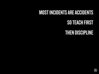 MOST INCIDENTS ARE ACCIDENTS
SO TEACH FIRST
THEN DISCIPLINE

 