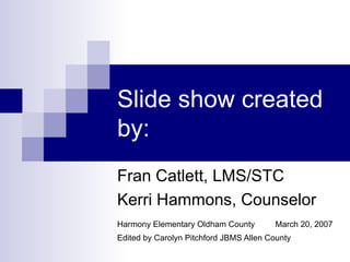 Slide show created by: Fran Catlett, LMS/STC Kerri Hammons, Counselor  Harmony Elementary Oldham County  March 20, 2007 Edited by Carolyn Pitchford JBMS Allen County 