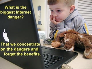 What is the biggest Internet danger? That we concentrate on the dangers and forget the benefits. 