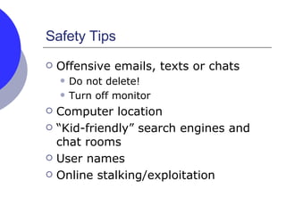 Safety Tips Offensive emails, texts or chats Do not delete! Turn off monitor Computer location “Kid-friendly” search engines and chat rooms User names Online stalking/exploitation 