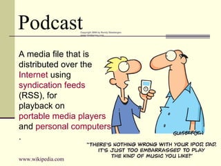 Podcast A media file that is  distributed over the  Internet  using  syndication   feeds  (RSS), for  playback on  portable media players   and  personal computers . www.wikipedia.com 