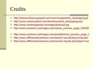 Credits http://fashiontribes.typepad.com/main/images/text_messaging.gif http://www.cartoonstock.com/directory/t/text_messaging.asp   http://www.cambridgeweb.ie/images/podcast.jpg http://www.cartoons.nytimages.com/wieck_preview_page_CNG2007021417541   http://www.cartoons.nytimages.com/portal/wieck_preview_page_059568 http://www.offthemarkcartoons.com/search-results/key/computer/   http://www.offthemarkcartoons.com/search-results.php?topic=none&keywords=computer&resultsfrom=11&browseall=false   