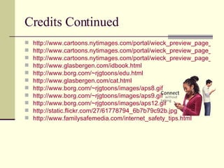 Credits Continued http://www.cartoons.nytimages.com/portal/wieck_preview_page_064165 http://www.cartoons.nytimages.com/portal/wieck_preview_page_057810 http://www.cartoons.nytimages.com/portal/wieck_preview_page_002226 http://www.glasbergen.com/idbook.html   http://www.borg.com/~rjgtoons/edu.html   http://www.glasbergen.com/cat.html http://www.borg.com/~rjgtoons/images/aps8.gif http://www.borg.com/~rjgtoons/images/aps9.gif http://www.borg.com/~rjgtoons/images/aps12.gif http://static.flickr.com/27/61778794_6b7b79c92b.jpg http://www.familysafemedia.com/internet_safety_tips.html   