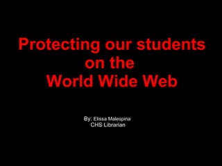 Protecting our students on the  World Wide Web By:  Elissa Malespina CHS Librarian 