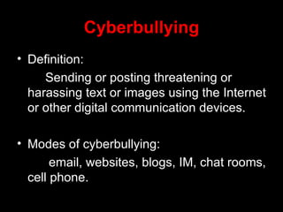 Cyberbullying Definition: Sending or posting threatening or harassing text or images using the Internet or other digital communication devices. Modes of cyberbullying:   email, websites, blogs, IM, chat rooms, cell phone. 
