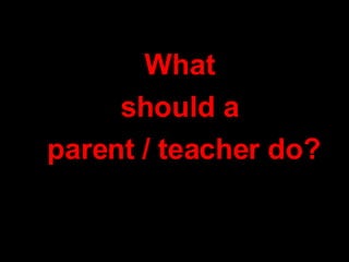 What  should a  parent / teacher do? 