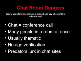 Chat Room Dangers Chat = conference call Many people in a room at once Usually thematic No age verification Predators lurk in chat sites Would you stand in a mall, spin around and say who wants to talk with me? 