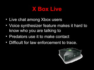 X Box Live Live chat among Xbox users Voice synthesizer feature makes it hard to know who you are talking to Predators use it to make contact Difficult for law enforcement to trace.  