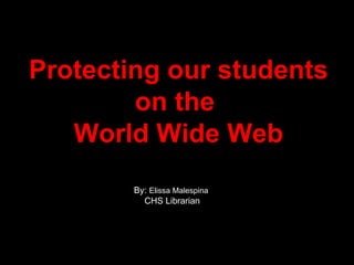 Protecting our students on the  World Wide Web By:  Elissa Malespina CHS Librarian 