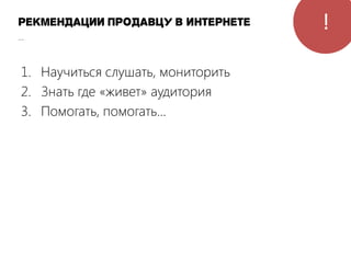 !!рекмендации продавцу в интернете
...
1. Научиться слушать, мониторить
2. Знать где «живет» аудитория
3. Помогать, помогать...
 