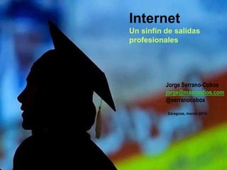 1
Internet
Un sinfín de salidas
profesionales
Zaragoza, marzo 2014
Jorge Serrano-Cobos
jorge@masmedios.com
@serranocobos
 