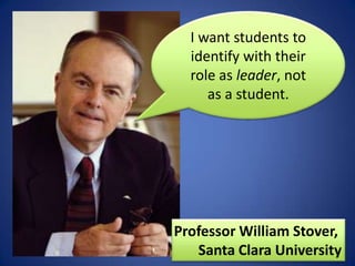 I want students to identify with their role as leader, not as a student.Professor William Stover, Santa Clara University