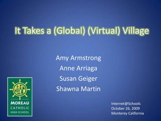 It Takes a (Global) (Virtual) Village Amy Armstrong Anne Arriaga Susan Geiger  Shawna Martin Internet@Schools October 26, 2009 Monterey California 