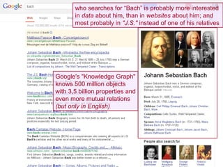 who searches for “Bach” is probably more interested
       in data about him, than in websites about him; and
       most probably in "J.S." instead of one of his relatives




Google's "Knowledge Graph"
knows 500 million objects
with 3,5 billion properties and
even more mutual relations
(but only in English)
 