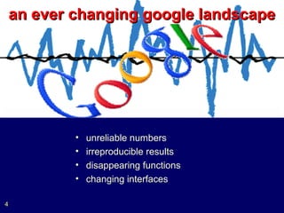 an ever changing google landscape




            •   unreliable numbers
            •   irreproducible results
            •   disappearing functions
            •   changing interfaces

4
 