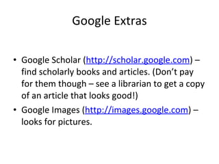 Google Extras   Google Scholar ( http://scholar.google.com ) – find scholarly books and articles. (Don’t pay for them though – see a librarian to get a copy of an article that looks good!) Google Images ( http://images.google.com ) – looks for pictures. 