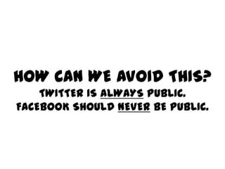HOW CAN WE AVOID THIS?
    TWITTER IS ALWAYS PUBLIC.
FACEBOOK SHOULD NEVER BE PUBLIC.
 
