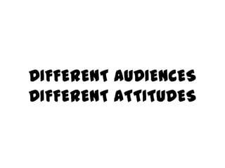DIFFERENT AUDIENCES
DIFFERENT ATTITUDES
 
