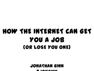 HOW THE INTERNET CAN GET YOU A JOB
          (OR LOSE YOU ONE)


            JONATHAN GINN
              @JONGINN
 