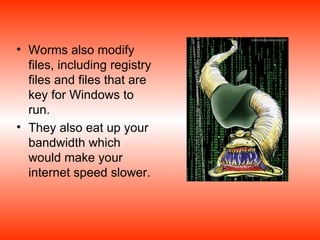 Worms also modify files, including registry files and files that are key for Windows to run. They also eat up your bandwidth which would make your internet speed slower. 