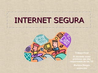 INTERNET SEGURA Trabajo Final El docente como promotor del Uso responsable de las TIC Mariana Bargas Octubre 2008 