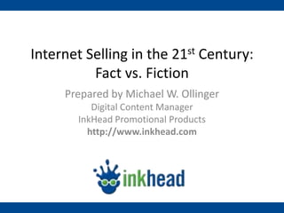 Internet Selling in the 21st Century:
          Fact vs. Fiction
     Prepared by Michael W. Ollinger
          Digital Content Manager
       InkHead Promotional Products
         http://www.inkhead.com
 