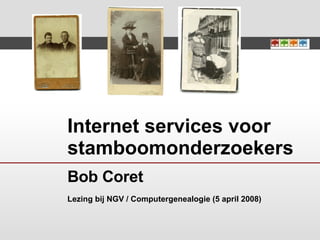 Internet services voor stamboomonderzoekers Bob Coret Lezing bij NGV / Computergenealogie (5 april 2008) 