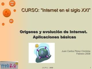 CURSO: “Internet en el siglo XXI” Orígenes y evolución de Internet. Aplicaciones básicas Juan Carlos Pérez Córdoba Febrero 2008 