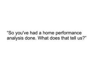 “ So you've had a home performance analysis done. What does that tell us?” 