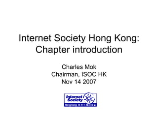 Internet Society Hong Kong: Chapter introduction Charles Mok Chairman, ISOC HK Nov 14 2007 