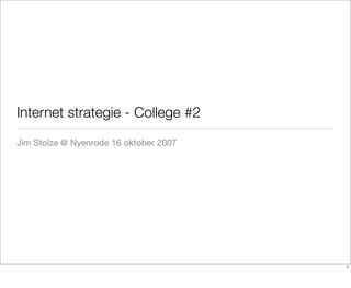 Internet strategie - College #2
Jim Stolze @ Nyenrode 16 oktober 2007




                                        1