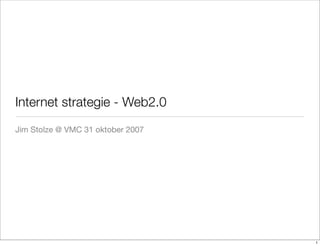 Internet strategie - Web2.0
Jim Stolze @ VMC 31 oktober 2007




                                   1