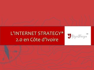L’INTERNET STRATEGY*
   2.0 en Côte d’Ivoire
 