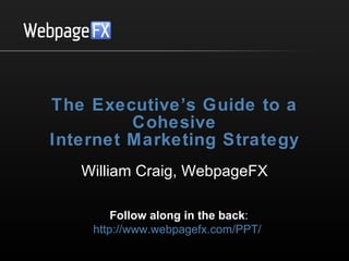 The Executive’s Guide to a Cohesive Internet Marketing Strategy William Craig, WebpageFX Follow along in the back : http://www.webpagefx.com/PPT/   