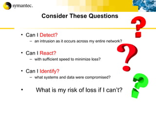 Consider These Questions Can I  Detect? an intrusion as it occurs across my entire network?  Can I  React? with sufficient speed to minimize loss? Can I  Identify?   what systems and data were compromised? What is my risk of loss if I can’t? 