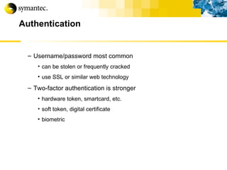 Authentication Username/password most common can be stolen or frequently cracked use SSL or similar web technology Two-factor authentication is stronger hardware token, smartcard, etc. soft token, digital certificate biometric 