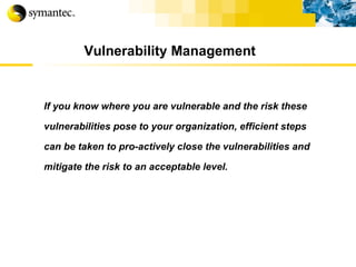 Vulnerability Management If you know where you are vulnerable and the risk these vulnerabilities pose to your organization, efficient steps can be taken to pro-actively close the vulnerabilities and mitigate the risk to an acceptable level. 