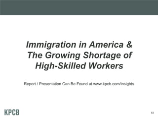 Immigration in America &
The Growing Shortage of
High-Skilled Workers
Report / Presentation Can Be Found at www.kpcb.com/insights
83
 