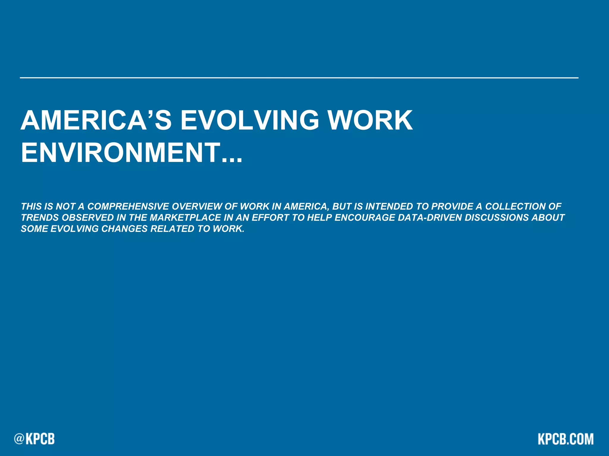 AMERICA’S EVOLVING WORK
ENVIRONMENT...
THIS IS NOT A COMPREHENSIVE OVERVIEW OF WORK IN AMERICA, BUT IS INTENDED TO PROVIDE A COLLECTION OF
TRENDS OBSERVED IN THE MARKETPLACE IN AN EFFORT TO HELP ENCOURAGE DATA-DRIVEN DISCUSSIONS ABOUT
SOME EVOLVING CHANGES RELATED TO WORK.
 