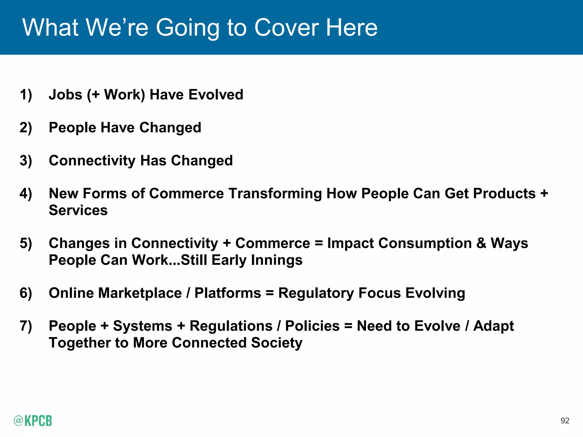 92
1) Jobs (+ Work) Have Evolved
2) People Have Changed
3) Connectivity Has Changed
4) New Forms of Commerce Transforming How People Can Get Products +
Services
5) Changes in Connectivity + Commerce = Impact Consumption & Ways
People Can Work...Still Early Innings
6) Online Marketplace / Platforms = Regulatory Focus Evolving
7) People + Systems + Regulations / Policies = Need to Evolve / Adapt
Together to More Connected Society
What We’re Going to Cover Here
 