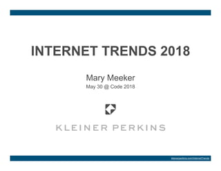 INTERNET TRENDS 2018
Mary Meeker
May 30 @ Code 2018
kleinerperkins.com/InternetTrends
 