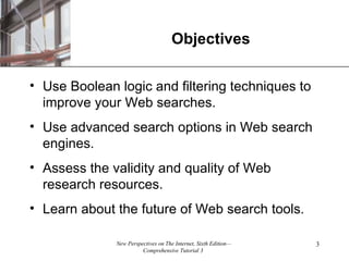 Objectives Use Boolean logic and filtering techniques to improve your Web searches. Use advanced search options in Web search engines. Assess the validity and quality of Web research resources. Learn about the future of Web search tools. 
