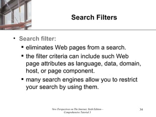 Search Filters Search   filter:   eliminates Web pages from a search. the filter criteria can include such Web page attributes as language, data, domain, host, or page component. many search engines allow you to restrict your search by using them. 