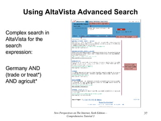 Using AltaVista Advanced Search New Perspectives on The Internet, Sixth Edition—Comprehensive Tutorial 3 Complex search in AltaVista for the search expression:   Germany AND (trade or treat*) AND agricult* 