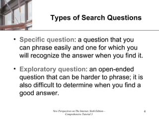 Types of Search Questions Specific question : a question that you can phrase easily and one for which you will recognize the answer when you find it. Exploratory   question : an open-ended question that can be harder to phrase; it is also difficult to determine when you find a good answer. 