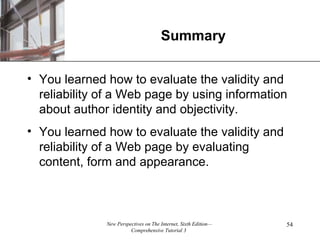 Summary You learned how to evaluate the validity and reliability of a Web page by using information about author identity and objectivity.  You learned how to evaluate the validity and reliability of a Web page by evaluating content, form and appearance. 