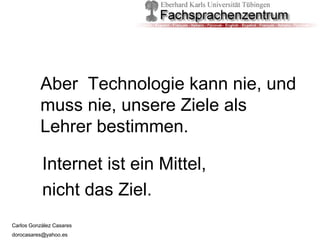 Aber  Technologie kann nie, und muss nie, unsere Ziele als Lehrer bestimmen.  Internet ist ein Mittel,  nicht das Ziel. 
