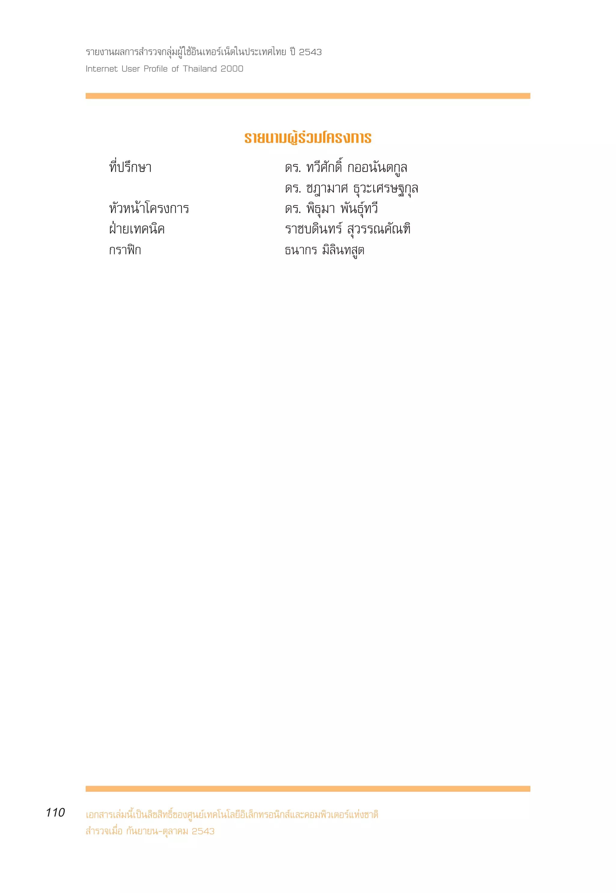 √“¬ß“πº≈°“√ ”√«®°≈ÿà¡ºŸâ „™âÕ‘π‡∑Õ√å‡πÁµ„πª√–‡∑»‰∑¬ ªï 2543
      Internet User Profile of Thailand 2000



                                                √“¬π“¡ºŸâ√à«¡‚§√ß°“√
            ∑’Ëª√÷°…“                                      ¥√. ∑«’»—°¥‘Ï °ÕÕπ—πµ°Ÿ≈
                                                           ¥√. ™Æ“¡“» ∏ÿ«–‡»√…∞°ÿ≈
            À—«Àπâ“‚§√ß°“√                                 ¥√. æ‘∏ÿ¡“ æ—π∏ÿå∑«’
            ΩÉ“¬‡∑§π‘§                                     √“™∫¥‘π∑√å  ÿ«√√≥§—≥±‘
            °√“øî°                                         ∏π“°√ ¡‘≈‘π∑ Ÿµ




110   ‡Õ° “√‡≈à¡π’È‡ªìπ≈‘¢ ‘∑∏‘Ï¢Õß»Ÿπ¬å‡∑§‚π‚≈¬’Õ‘‡≈Á°∑√Õπ‘° å·≈–§Õ¡æ‘«‡µÕ√å·Ààß™“µ‘
       ”√«®‡¡◊ËÕ °—π¬“¬π-µÿ≈“§¡ 2543
 