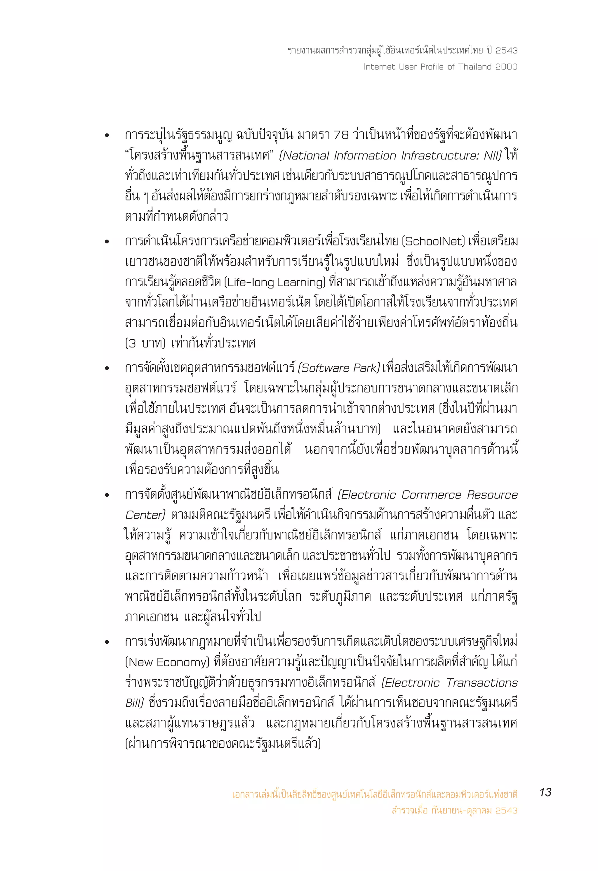 √“¬ß“πº≈°“√ ”√«®°≈ÿà¡ºŸâ „™âÕ‘π‡∑Õ√å‡πÁµ„πª√–‡∑»‰∑¬ ªï 2543
                                                                     Internet User Profile of Thailand 2000



ë °“√√–∫„π√∞∏√√¡π≠ ©∫∫ª®®∫π ¡“µ√“ 78 «“‡ªπÀπ“∑¢Õß√∞∑®–µÕßæ≤π“
                 ÿ —           Ÿ — í ÿ—                                  à ì â Ë’ — Ë’ â —
  ç‚§√ß √â“ßæ◊Èπ∞“π “√ π‡∑»é (National Information Infrastructure: NII) „Àâ
  ∑«∂ß·≈–‡∑“‡∑¬¡°π∑«ª√–‡∑» ‡™π‡¥¬«°∫√–∫∫ “∏“√≥ª‚¿§·≈– “∏“√≥ª°“√
        —Ë ÷          à ’ — —Ë                        à ’ —                            Ÿ                             Ÿ
  ÕπÊ Õπ ßº≈„ÀµÕß¡°“√¬°√“ß°ÆÀ¡“¬≈”¥∫√Õß‡©æ“– ‡æÕ„À‡â °¥°“√¥”‡ππ°“√
    ◊Ë — à â â ’                           à                       —                     ◊Ë ‘                      ‘
  µ“¡∑’Ë°”Àπ¥¥—ß°≈à“«
ë °“√¥”‡ππ‚§√ß°“√‡§√Õ¢“¬§Õ¡æ«‡µÕ√‡å æÕ‚√ß‡√¬π‰∑¬ (SchoolNet) ‡æÕ‡µ√¬¡
                  ‘               ◊ à              ‘          ◊Ë           ’                                   ◊Ë ’
  ‡¬“«™π¢Õß™“µ‘ „Àâæ√âÕ¡ ”À√—∫°“√‡√’¬π√Ÿâ „π√Ÿª·∫∫„À¡à ´÷Ëß‡ªìπ√Ÿª·∫∫Àπ÷Ëß¢Õß
  °“√‡√’¬π√Ÿµ≈Õ¥™’«µ (Life-long Learning) ∑’ “¡“√∂‡¢â“∂÷ß·À≈àß§«“¡√ŸÕπ¡À“»“≈
                    â      ‘                                     Ë                                     â—
  ®“°∑«‚≈°‰¥º“π‡§√Õ¢“¬Õπ‡∑Õ√‡πµ ‚¥¬‰¥‡ª¥‚Õ°“ „Àâ‚√ß‡√¬π®“°∑«ª√–‡∑»
              Ë—       âà       ◊ à ‘                å Á             â î                        ’         Ë—
   “¡“√∂‡™◊ËÕ¡µàÕ°—∫Õ‘π‡∑Õ√å‡πÁµ‰¥â ‚¥¬‡ ’¬§à“„™â®à“¬‡æ’¬ß§à“‚∑√»—æ∑åÕ—µ√“∑âÕß∂‘Ëπ
  (3 ∫“∑) ‡∑à“°—π∑—Ë«ª√–‡∑»
ë °“√®¥µß‡¢µÕµ “À°√√¡´Õøµ·«√å (Software Park) ‡æÕ ß‡ √¡„À‡â °¥°“√æ≤π“
             — —È ÿ                          å                                      ◊Ë à ‘ ‘                           —
  Õÿµ “À°√√¡´Õøµå·«√å ‚¥¬‡©æ“–„π°≈ÿà¡ºŸâª√–°Õ∫°“√¢π“¥°≈“ß·≈–¢π“¥‡≈Á°
  ‡æÕ„™¿“¬„πª√–‡∑» Õπ®–‡ªπ°“√≈¥°“√π”‡¢“®“°µ“ßª√–‡∑» (´ß„πª∑º“π¡“
          Ë◊ â                     —     ì                             â          à                Ë÷ ï Ë’ à
  ¡’¡Ÿ≈§à“ Ÿß∂÷ßª√–¡“≥·ª¥æ—π∂÷ßÀπ÷ËßÀ¡◊Ëπ≈â“π∫“∑) ·≈–„πÕπ“§µ¬—ß “¡“√∂
  æ—≤π“‡ªìπÕÿµ “À°√√¡ àßÕÕ°‰¥â πÕ°®“°π’È¬—ß‡æ◊ËÕ™à«¬æ—≤π“∫ÿ§≈“°√¥â“ππ’È
  ‡æ◊ËÕ√Õß√—∫§«“¡µâÕß°“√∑’Ë Ÿß¢÷Èπ
ë °“√®—¥µ—Èß»Ÿπ¬åæ—≤π“æ“≥‘™¬åÕ‘‡≈Á°∑√Õπ‘° å (Electronic Commerce Resource
  Center) µ“¡¡µ§≥–√∞¡πµ√’ ‡æÕ„À¥”‡ππ°®°√√¡¥“π°“√ √“ß§«“¡µπµ« ·≈–
                          ‘ —                    ◊Ë â ‘ ‘                       â             â              ◊Ë —
  „Àâ§«“¡√Ÿâ §«“¡‡¢â“„®‡°’Ë¬«°—∫æ“≥‘™¬åÕ‘‡≈Á°∑√Õπ‘° å ·°à¿“§‡Õ°™π ‚¥¬‡©æ“–
  Õµ “À°√√¡¢π“¥°≈“ß·≈–¢π“¥‡≈° ·≈–ª√–™“™π∑«‰ª √«¡∑ß°“√æ≤π“∫§≈“°√
      ÿ                                                Á                     —Ë            —È        —           ÿ
  ·≈–°“√µ‘¥µ“¡§«“¡°â“«Àπâ“ ‡æ◊ËÕ‡º¬·æ√à¢âÕ¡Ÿ≈¢à“« “√‡°’Ë¬«°—∫æ—≤π“°“√¥â“π
  æ“≥‘™¬åÕ‘‡≈Á°∑√Õπ‘° å∑—Èß„π√–¥—∫‚≈° √–¥—∫¿Ÿ¡‘¿“§ ·≈–√–¥—∫ª√–‡∑» ·°à¿“§√—∞
  ¿“§‡Õ°™π ·≈–ºŸâ π„®∑—Ë«‰ª
ë °“√‡√àßæ—≤π“°ÆÀ¡“¬∑’®”‡ªìπ‡æ◊Õ√Õß√—∫°“√‡°‘¥·≈–‡µ‘∫‚µ¢Õß√–∫∫‡»√…∞°‘®„À¡à
                                     Ë         Ë
  (New Economy) ∑µÕßÕ“»¬§«“¡√·≈–ª≠≠“‡ªπª®®¬„π°“√º≈µ∑ ”§≠ ‰¥·°à
                             Ë’ â      —                 âŸ í             ì í —                   ‘ Ë’ — â
  √à“ßæ√–√“™∫—≠≠—µ‘«à“¥â«¬∏ÿ√°√√¡∑“ßÕ‘‡≈Á°∑√Õπ‘° å (Electronic Transactions
  Bill) ´÷Ëß√«¡∂÷ß‡√◊ËÕß≈“¬¡◊Õ™◊ËÕÕ‘‡≈Á°∑√Õπ‘° å ‰¥âºà“π°“√‡ÀÁπ™Õ∫®“°§≥–√—∞¡πµ√’
  ·≈– ¿“ºŸâ·∑π√“…Æ√·≈â« ·≈–°ÆÀ¡“¬‡°’Ë¬«°—∫‚§√ß √â“ßæ◊Èπ∞“π “√ π‡∑»
  (ºà“π°“√æ‘®“√≥“¢Õß§≥–√—∞¡πµ√’·≈â«)

                                     ‡Õ° “√‡≈à¡π’È‡ªìπ≈‘¢ ‘∑∏‘Ï¢Õß»Ÿπ¬å‡∑§‚π‚≈¬’Õ‘‡≈Á°∑√Õπ‘° å·≈–§Õ¡æ‘«‡µÕ√å·Ààß™“µ‘       13
                                                                                    ”√«®‡¡◊ËÕ °—π¬“¬π-µÿ≈“§¡ 2543
 